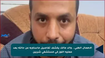 الإهمال الطبي.. والد مالك يكشف تفاصيل مأساوية عن حالته بعد عملية اللوز في مستشفى شربين